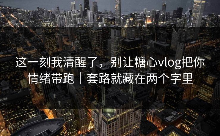 这一刻我清醒了，别让糖心vlog把你情绪带跑｜套路就藏在两个字里
