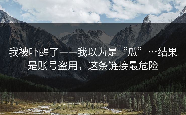 我被吓醒了——我以为是“瓜”…结果是账号盗用，这条链接最危险