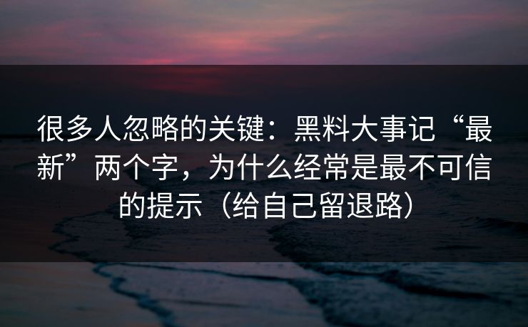 很多人忽略的关键：黑料大事记“最新”两个字，为什么经常是最不可信的提示（给自己留退路）
