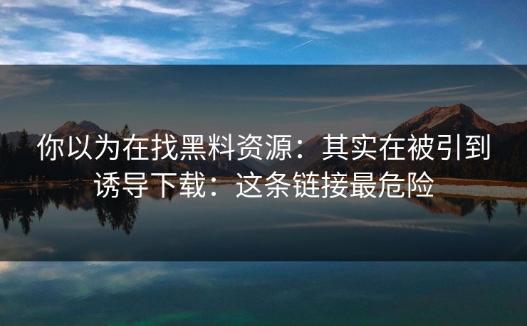 你以为在找黑料资源：其实在被引到诱导下载：这条链接最危险