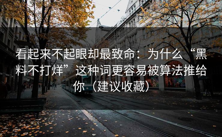 看起来不起眼却最致命：为什么“黑料不打烊”这种词更容易被算法推给你（建议收藏）