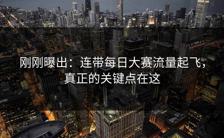 刚刚曝出:连带每日大赛流量起飞,真正的关键点在这 刚刚曝出:连带每日大赛流量起飞,真正的关键点在这
