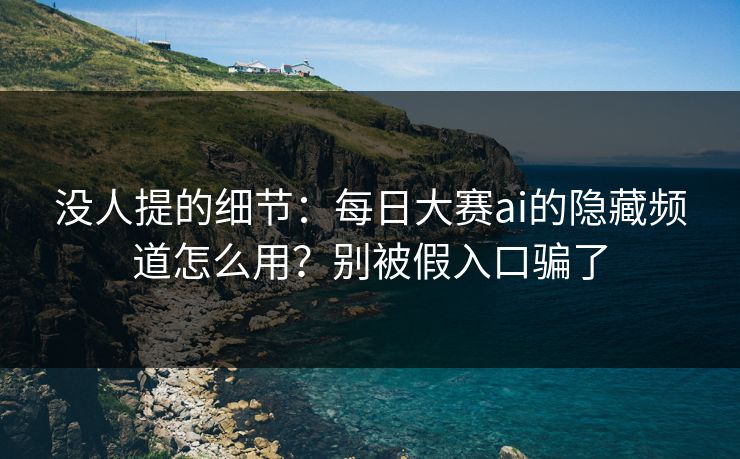 没人提的细节：每日大赛ai的隐藏频道怎么用？别被假入口骗了