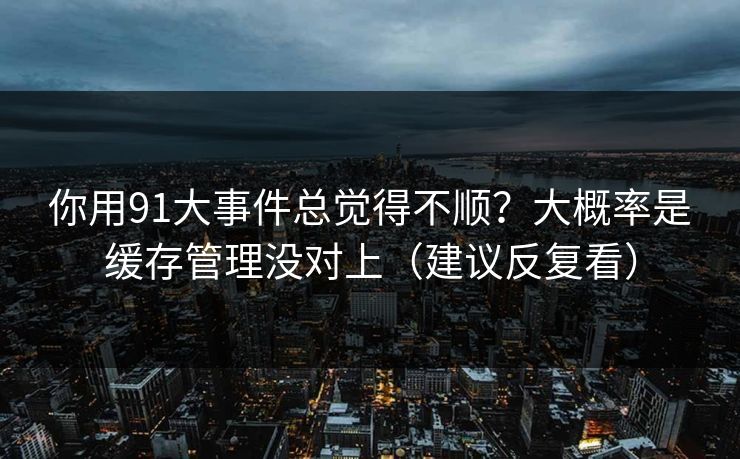 你用91大事件总觉得不顺?大概率是缓存管理没对上(建议反复看) 你用91大事件总觉得不顺?大概率是缓存管理没对上(建议反复看)