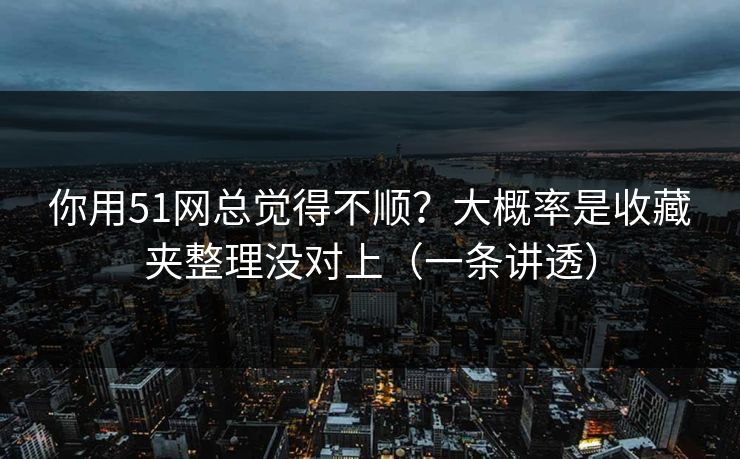 你用51网总觉得不顺?大概率是收藏夹整理没对上(一条讲透) 你用51网总觉得不顺?大概率是收藏夹整理没对上(一条讲透)