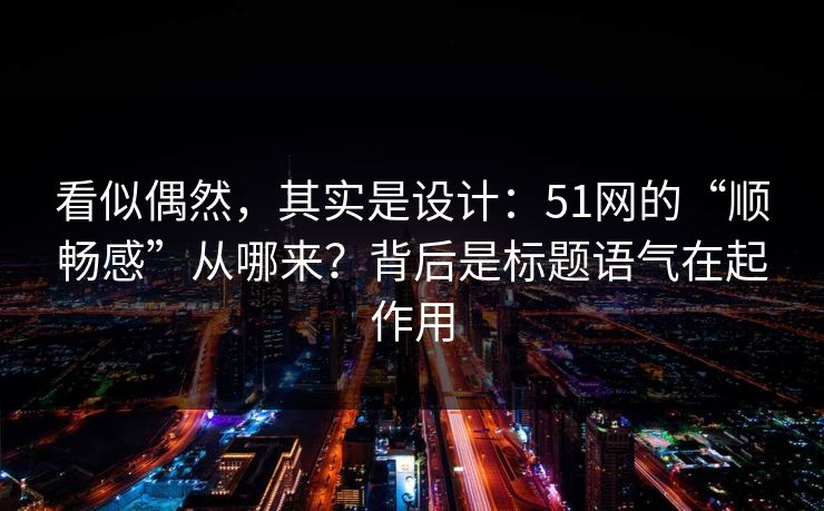 看似偶然，其实是设计：51网的“顺畅感”从哪来？背后是标题语气在起作用