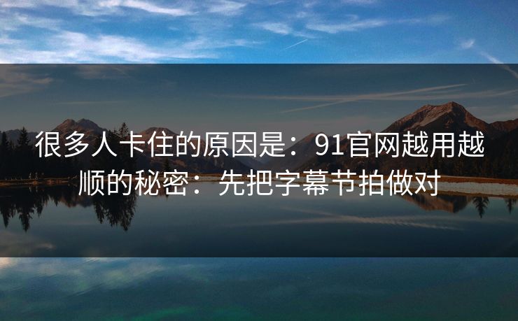 很多人卡住的原因是:91官网越用越顺的秘密:先把字幕节拍做对 很多人卡住的原因是:91官网越用越顺的秘密:先把字幕节拍做对
