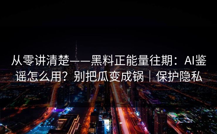 从零讲清楚——黑料正能量往期:AI鉴谣怎么用?别把瓜变成锅|保护隐私 从零讲清楚——黑料正能量往期:AI鉴谣怎么用?别把瓜变成锅|保护隐私