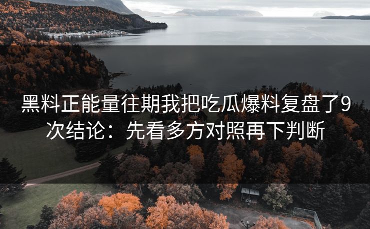 黑料正能量往期我把吃瓜爆料复盘了9次结论:先看多方对照再下判断 黑料正能量往期我把吃瓜爆料复盘了9次结论:先看多方对照再下判断