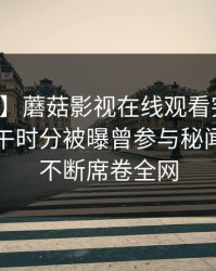 【爆料】蘑菇影视在线观看突发：明星在中午时分被曝曾参与秘闻，刷屏不断席卷全网