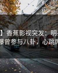 【爆料】香蕉影视突发：明星在今日凌晨被曝曾参与八卦，心跳席卷全网