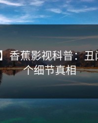 【独家】香蕉影视科普：丑闻背后10个细节真相