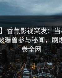 【爆料】香蕉影视突发：当事人在中午时分被曝曾参与秘闻，刷爆评论席卷全网
