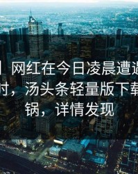 【爆料】网红在今日凌晨遭遇toutiao轰动一时，汤头条轻量版下载全网炸锅，详情发现