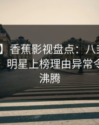 【速报】香蕉影视盘点：八卦10个惊人真相，明星上榜理由异常令人热血沸腾
