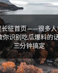 黑料万里长征首页——很多人都没做这一步：教你识别吃瓜爆料的话术套路，三分钟搞定