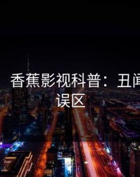 【速报】香蕉影视科普：丑闻背后3大误区