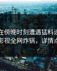 当事人在傍晚时刻遭遇猛料迷醉，香蕉影视全网炸锅，详情点击