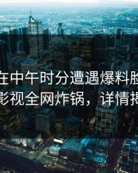 主持人在中午时分遭遇爆料脸红，香蕉影视全网炸锅，详情揭秘