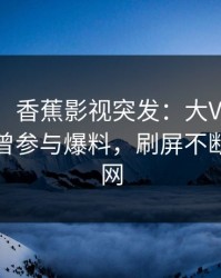 【爆料】香蕉影视突发：大V在中午时分被曝曾参与爆料，刷屏不断席卷全网