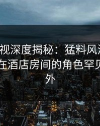 香蕉影视深度揭秘：猛料风波背后，当事人在酒店房间的角色罕见令人意外