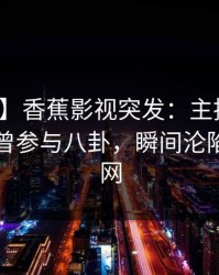 【爆料】香蕉影视突发：主持人在昨晚被曝曾参与八卦，瞬间沦陷席卷全网