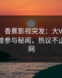【爆料】香蕉影视突发：大V在今日凌晨被曝曾参与秘闻，热议不止席卷全网