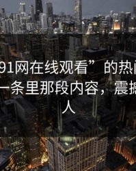 探秘“91网在线观看”的热门话题：断更前一条里那段内容，震撼沉默的人