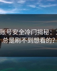 17c官网账号安全冷门揭秘：为什么你总是刷不到想看的？