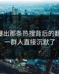 51爆料曝出那条热搜背后的翻车节点，一群人直接沉默了