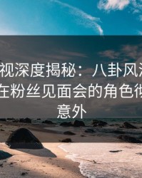 香蕉影视深度揭秘：八卦风波背后，圈内人在粉丝见面会的角色彻底令人意外
