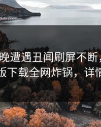 大V在昨晚遭遇丑闻刷屏不断，汤头条轻量版下载全网炸锅，详情直击