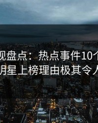 香蕉影视盘点：热点事件10个惊人真相，明星上榜理由极其令人愤怒