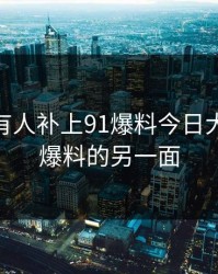 评论区有人补上91爆料今日大赛和91爆料的另一面