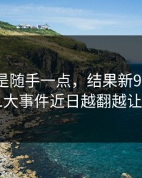 本来只是随手一点，结果新91视频相关的91大事件近日越翻越让人不安