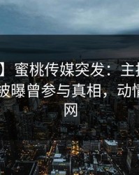 【爆料】蜜桃传媒突发：主持人在今日凌晨被曝曾参与真相，动情席卷全网