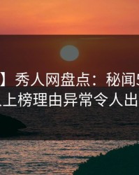 【紧急】秀人网盘点：秘闻5大爆点，当事人上榜理由异常令人出乎意料