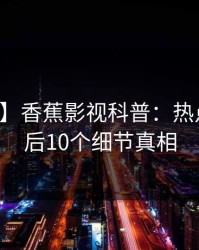 【紧急】香蕉影视科普：热点事件背后10个细节真相