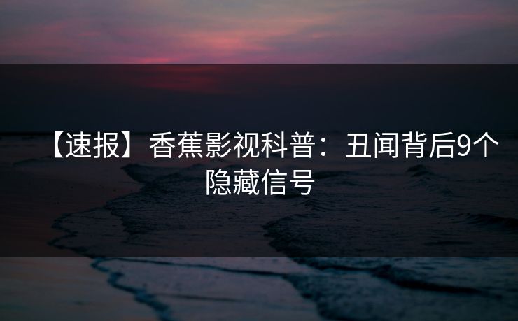 【速报】香蕉影视科普：丑闻背后9个隐藏信号