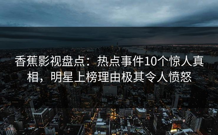 香蕉影视盘点:热点事件10个惊人真相,明星上榜理由极其令人愤怒 香蕉影视盘点:热点事件10个惊人真相,明星上榜理由极其令人愤怒