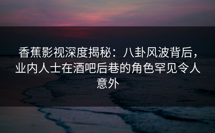 香蕉影视深度揭秘:八卦风波背后,业内人士在酒吧后巷的角色罕见令人意外 香蕉影视深度揭秘:八卦风波背后,业内人士在酒吧后巷的角色罕见令人意外