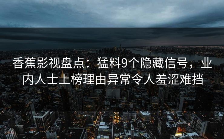 香蕉影视盘点:猛料9个隐藏信号,业内人士上榜理由异常令人羞涩难挡 香蕉影视盘点:猛料9个隐藏信号,业内人士上榜理由异常令人羞涩难挡