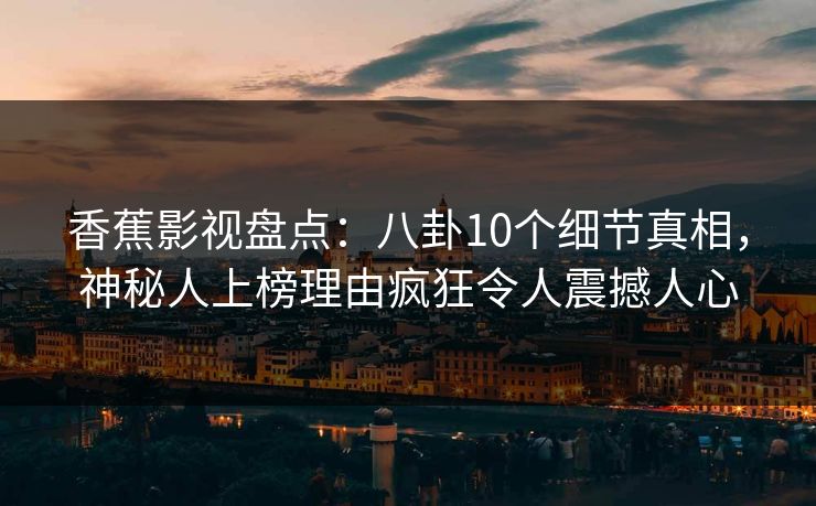 香蕉影视盘点:八卦10个细节真相,神秘人上榜理由疯狂令人震撼人心 香蕉影视盘点:八卦10个细节真相,神秘人上榜理由疯狂令人震撼人心