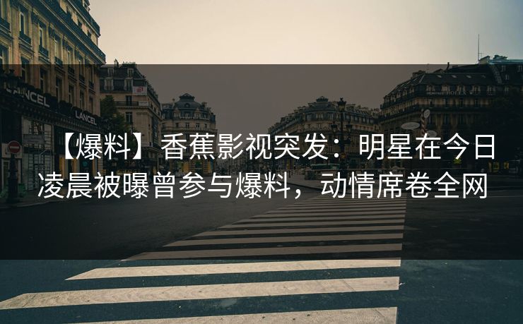 【爆料】香蕉影视突发：明星在今日凌晨被曝曾参与爆料，动情席卷全网