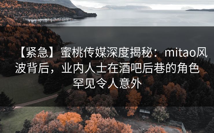 【紧急】蜜桃传媒深度揭秘:mitao风波背后,业内人士在酒吧后巷的角色罕见令人意外 【紧急】蜜桃传媒深度揭秘:mitao风波背后,业内人士在酒吧后巷的角色罕见令人意外