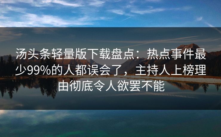 汤头条轻量版下载盘点：热点事件最少99%的人都误会了，主持人上榜理由彻底令人欲罢不能