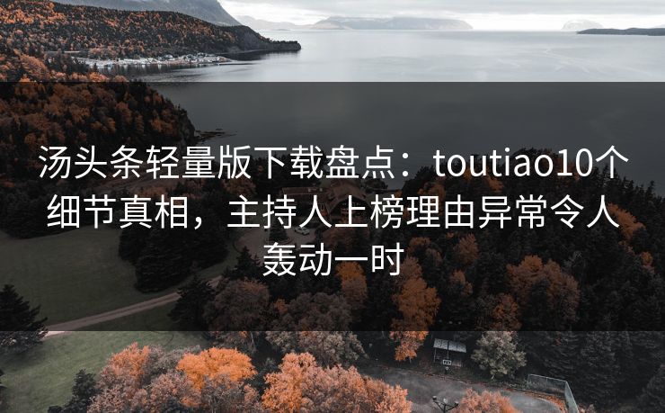汤头条轻量版下载盘点:toutiao10个细节真相,主持人上榜理由异常令人轰动一时 汤头条轻量版下载盘点:toutiao10个细节真相,主持人上榜理由异常令人轰动一时