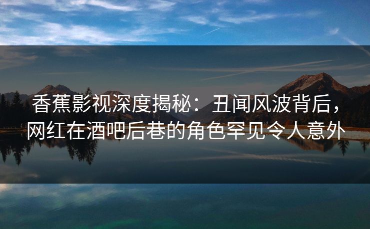 香蕉影视深度揭秘:丑闻风波背后,网红在酒吧后巷的角色罕见令人意外 香蕉影视深度揭秘:丑闻风波背后,网红在酒吧后巷的角色罕见令人意外