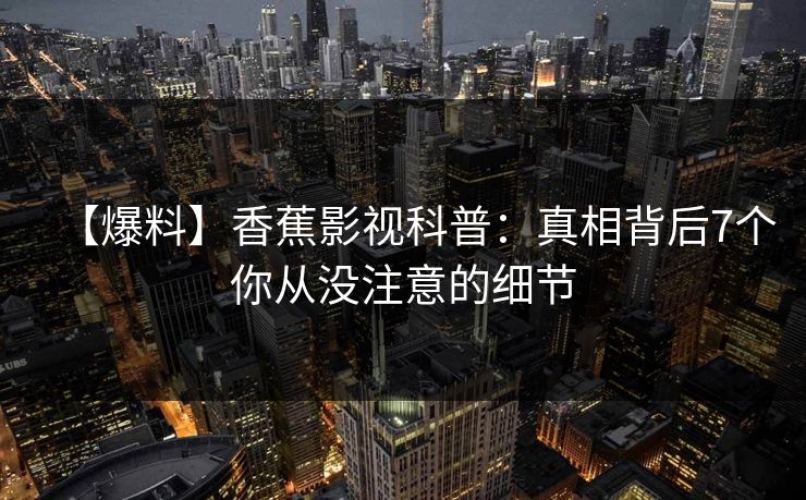 【爆料】香蕉影视科普:真相背后7个你从没注意的细节 【爆料】香蕉影视科普:真相背后7个你从没注意的细节