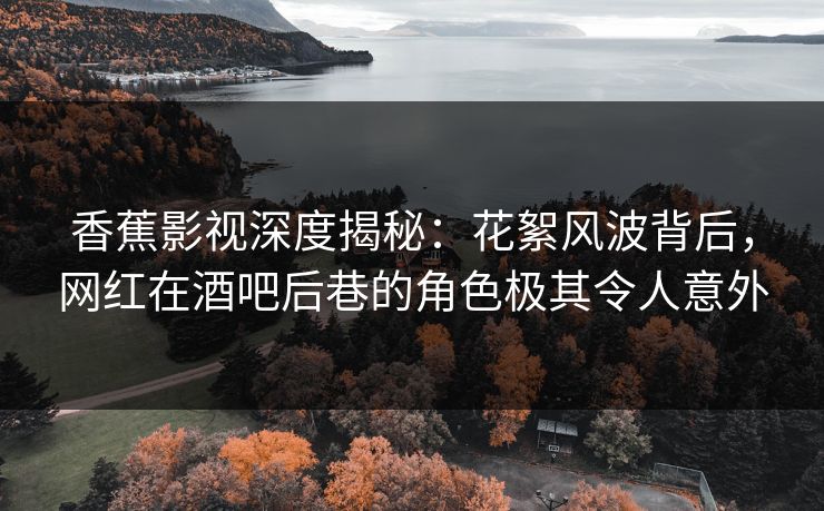 香蕉影视深度揭秘:花絮风波背后,网红在酒吧后巷的角色极其令人意外 香蕉影视深度揭秘:花絮风波背后,网红在酒吧后巷的角色极其令人意外
